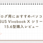 ブログ用におすすめのPC/ASUS Vivobook X シリーズ ノートパソコン 15.6型購入レビュー